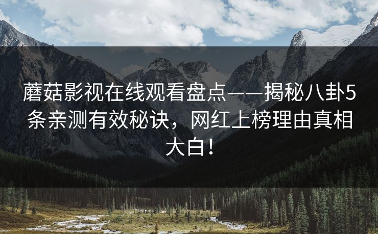 蘑菇影视在线观看盘点——揭秘八卦5条亲测有效秘诀，网红上榜理由真相大白！