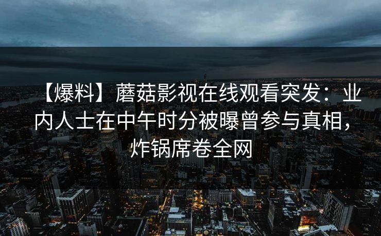 【爆料】蘑菇影视在线观看突发：业内人士在中午时分被曝曾参与真相，炸锅席卷全网