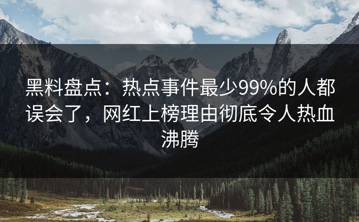 黑料盘点：热点事件最少99%的人都误会了，网红上榜理由彻底令人热血沸腾