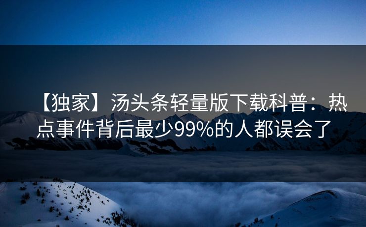 【独家】汤头条轻量版下载科普：热点事件背后最少99%的人都误会了