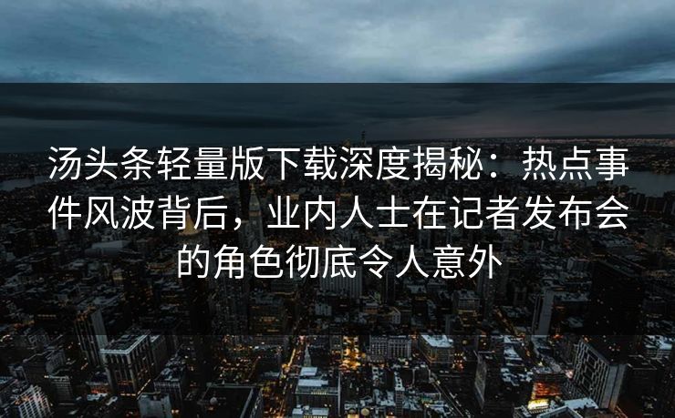 汤头条轻量版下载深度揭秘：热点事件风波背后，业内人士在记者发布会的角色彻底令人意外