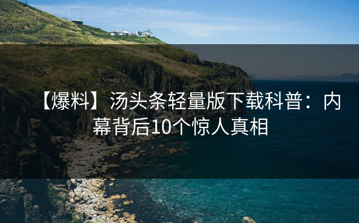 【爆料】汤头条轻量版下载科普:内幕背后10个惊人真相 【爆料】汤头条轻量版下载科普:内幕背后10个惊人真相