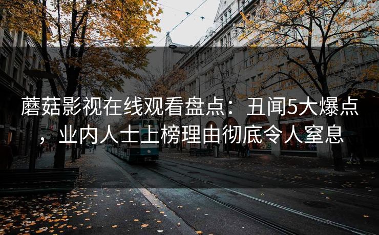 蘑菇影视在线观看盘点：丑闻5大爆点，业内人士上榜理由彻底令人窒息