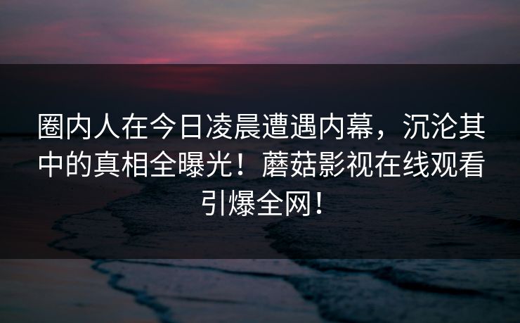 圈内人在今日凌晨遭遇内幕，沉沦其中的真相全曝光！蘑菇影视在线观看引爆全网！