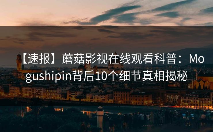 【速报】蘑菇影视在线观看科普：Mogushipin背后10个细节真相揭秘