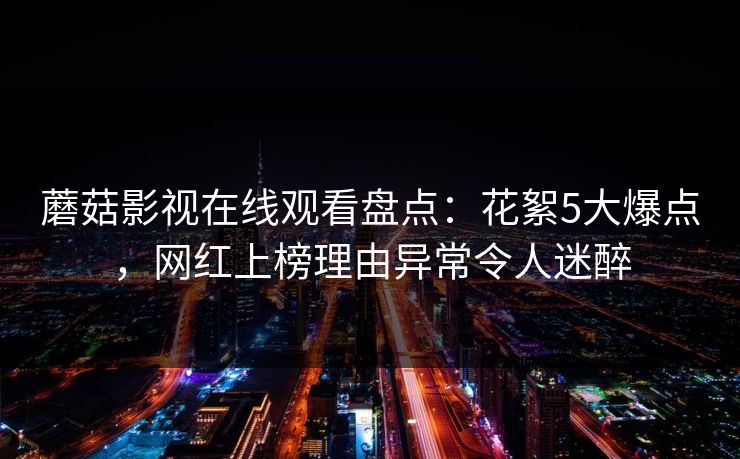 蘑菇影视在线观看盘点：花絮5大爆点，网红上榜理由异常令人迷醉
