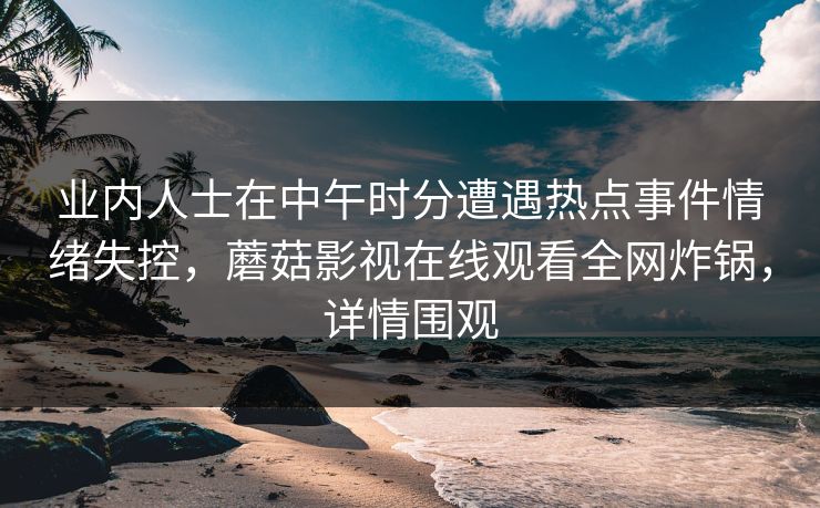 业内人士在中午时分遭遇热点事件情绪失控，蘑菇影视在线观看全网炸锅，详情围观