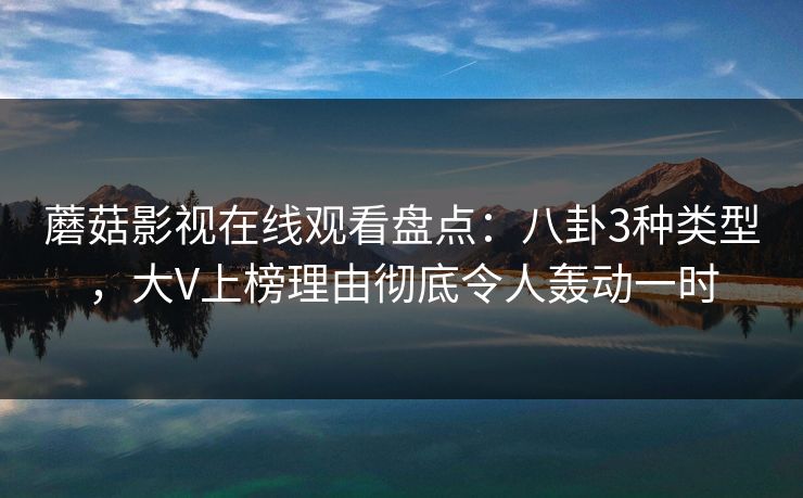 蘑菇影视在线观看盘点：八卦3种类型，大V上榜理由彻底令人轰动一时