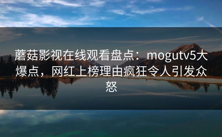 蘑菇影视在线观看盘点：mogutv5大爆点，网红上榜理由疯狂令人引发众怒