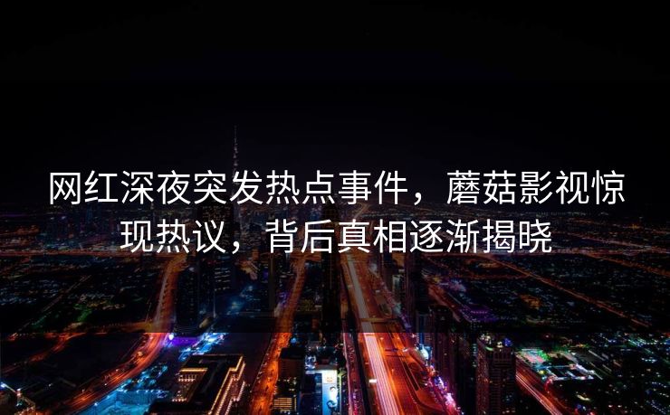 网红深夜突发热点事件，蘑菇影视惊现热议，背后真相逐渐揭晓