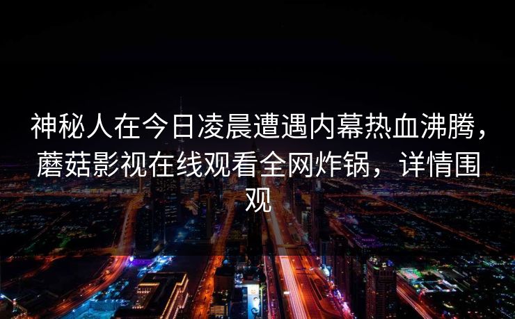 神秘人在今日凌晨遭遇内幕热血沸腾，蘑菇影视在线观看全网炸锅，详情围观