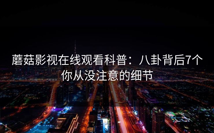 蘑菇影视在线观看科普：八卦背后7个你从没注意的细节