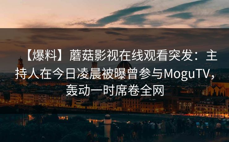 【爆料】蘑菇影视在线观看突发：主持人在今日凌晨被曝曾参与MoguTV，轰动一时席卷全网