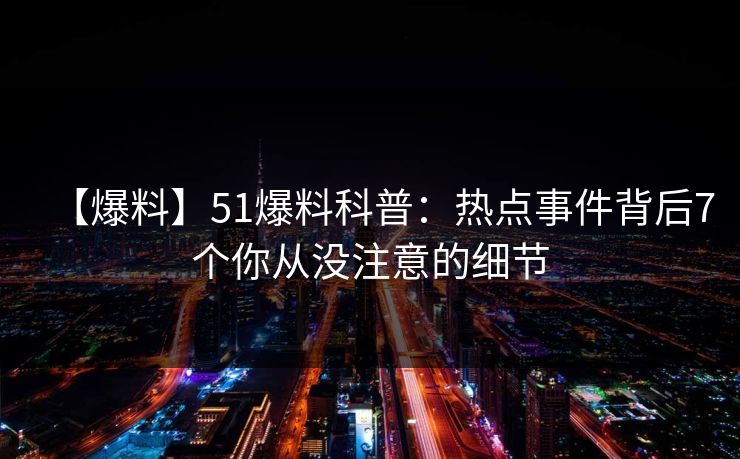 【爆料】51爆料科普：热点事件背后7个你从没注意的细节