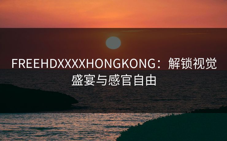 FREEHDXXXXHONGKONG：解锁视觉盛宴与感官自由
