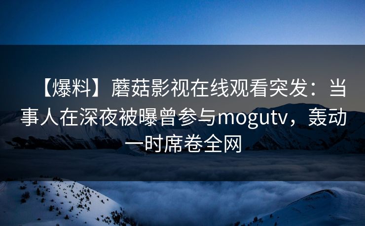 【爆料】蘑菇影视在线观看突发：当事人在深夜被曝曾参与mogutv，轰动一时席卷全网