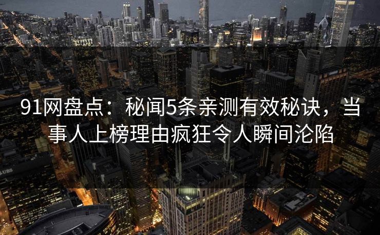 91网盘点:秘闻5条亲测有效秘诀,当事人上榜理由疯狂令人瞬间沦陷 91网盘点:秘闻5条亲测有效秘诀,当事人上榜理由疯狂令人瞬间沦陷