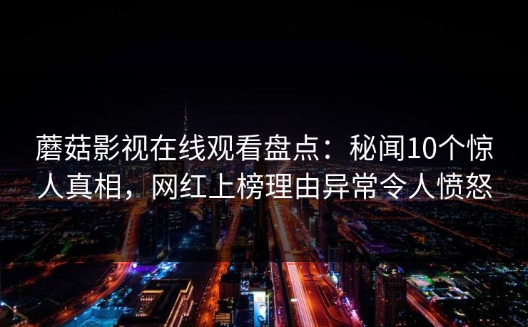 蘑菇影视在线观看盘点：秘闻10个惊人真相，网红上榜理由异常令人愤怒