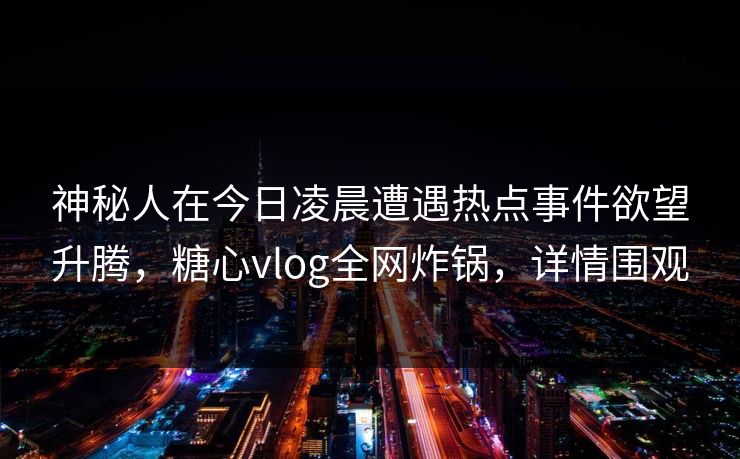 神秘人在今日凌晨遭遇热点事件欲望升腾，糖心vlog全网炸锅，详情围观