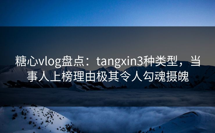 糖心vlog盘点:tangxin3种类型,当事人上榜理由极其令人勾魂摄魄 糖心vlog盘点:tangxin3种类型,当事人上榜理由极其令人勾魂摄魄