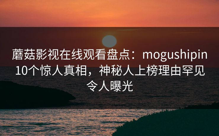 蘑菇影视在线观看盘点：mogushipin10个惊人真相，神秘人上榜理由罕见令人曝光