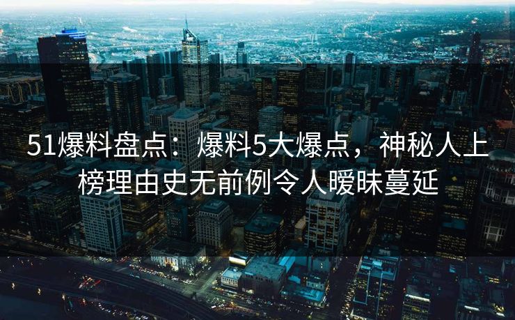 51爆料盘点:爆料5大爆点,神秘人上榜理由史无前例令人暧昧蔓延 51爆料盘点:爆料5大爆点,神秘人上榜理由史无前例令人暧昧蔓延