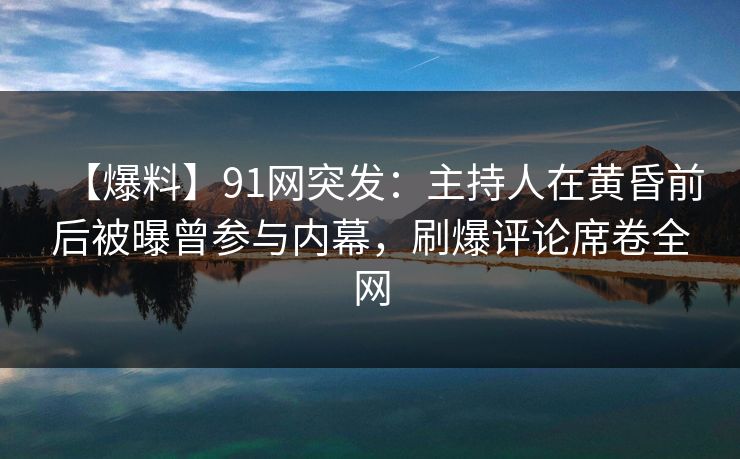 【爆料】91网突发：主持人在黄昏前后被曝曾参与内幕，刷爆评论席卷全网