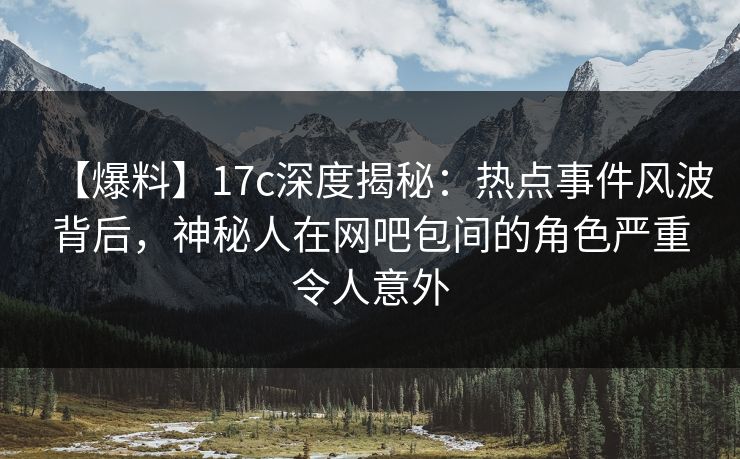【爆料】17c深度揭秘：热点事件风波背后，神秘人在网吧包间的角色严重令人意外