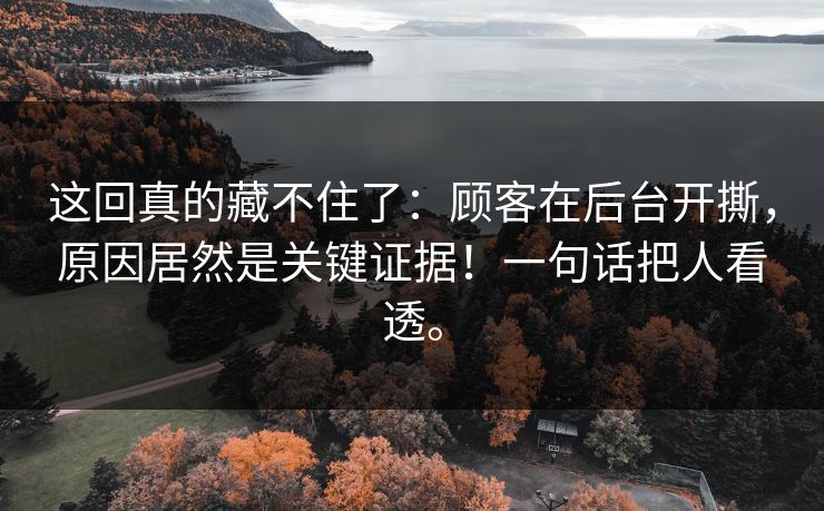 这回真的藏不住了：顾客在后台开撕，原因居然是关键证据！一句话把人看透。