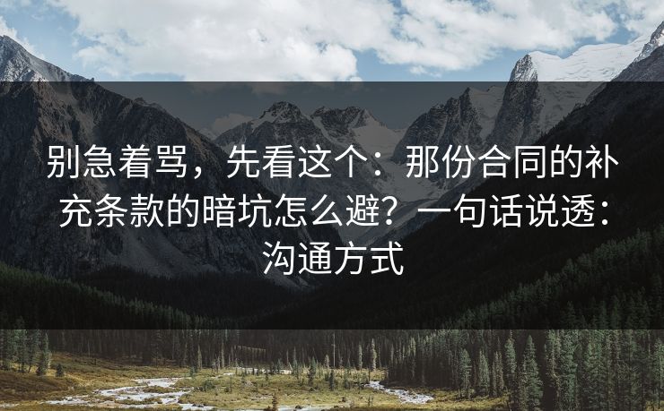 别急着骂，先看这个：那份合同的补充条款的暗坑怎么避？一句话说透：沟通方式