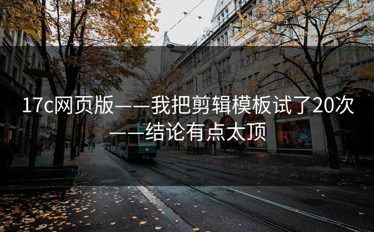 17c网页版——我把剪辑模板试了20次——结论有点太顶