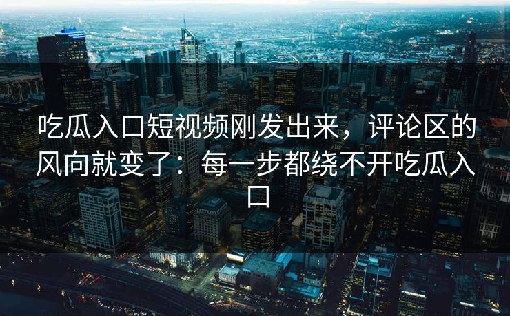 吃瓜入口短视频刚发出来，评论区的风向就变了：每一步都绕不开吃瓜入口