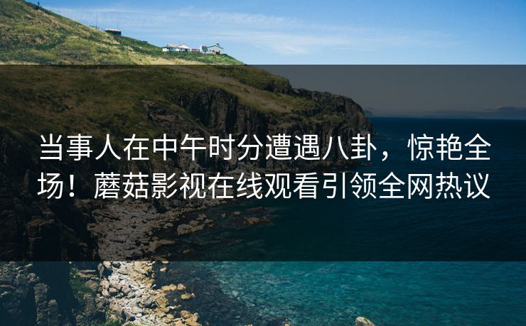 当事人在中午时分遭遇八卦，惊艳全场！蘑菇影视在线观看引领全网热议