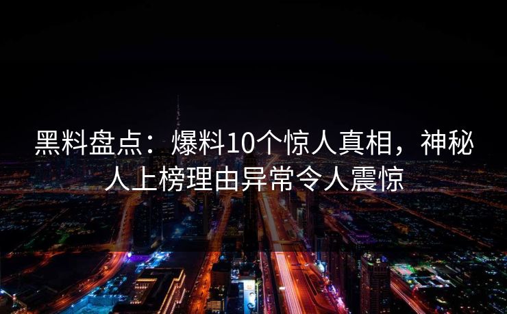 黑料盘点:爆料10个惊人真相,神秘人上榜理由异常令人震惊 黑料盘点:爆料10个惊人真相,神秘人上榜理由异常令人震惊
