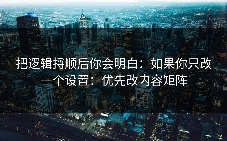 把逻辑捋顺后你会明白：如果你只改一个设置：优先改内容矩阵